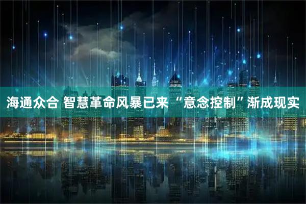 海通众合 智慧革命风暴已来 “意念控制”渐成现实