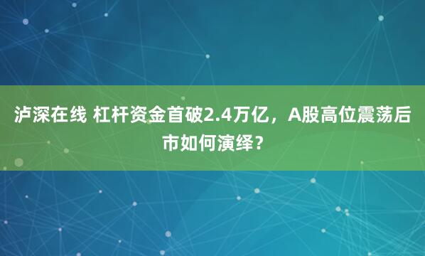 泸深在线 杠杆资金首破2.4万亿，A股高位震荡后市如何演绎？