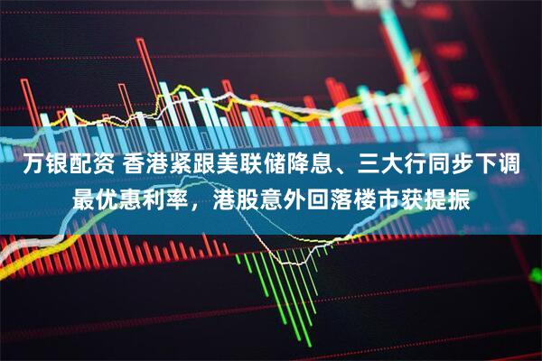万银配资 香港紧跟美联储降息、三大行同步下调最优惠利率，港股意外回落楼市获提振