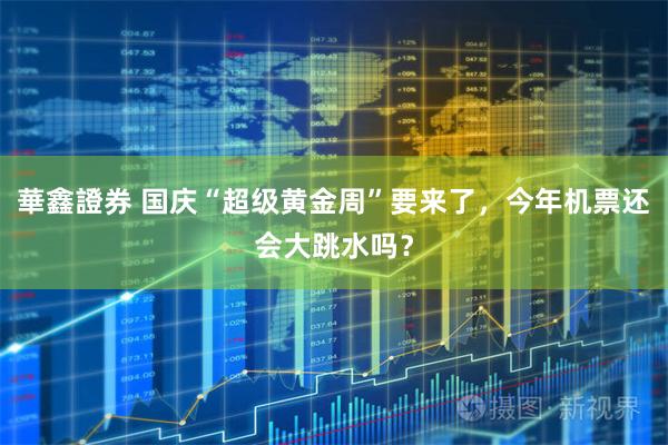 華鑫證券 国庆“超级黄金周”要来了，今年机票还会大跳水吗？