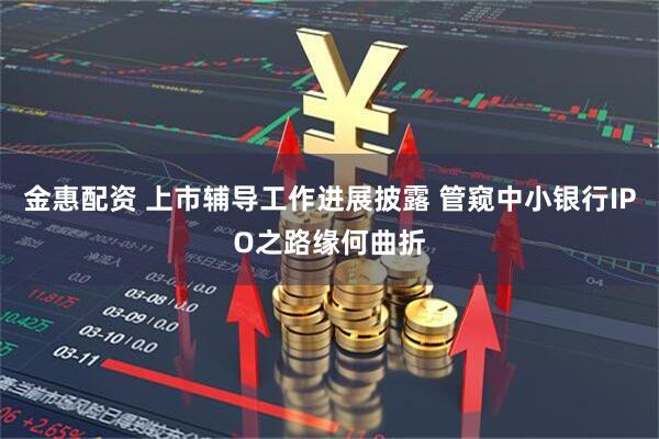 金惠配资 上市辅导工作进展披露 管窥中小银行IPO之路缘何曲折