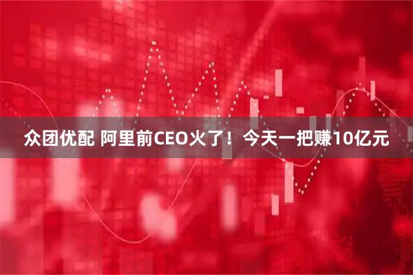 众团优配 阿里前CEO火了！今天一把赚10亿元