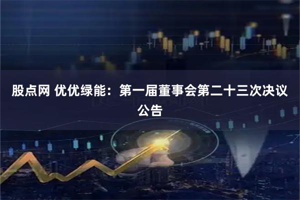 股点网 优优绿能：第一届董事会第二十三次决议公告