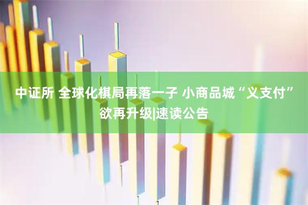 中证所 全球化棋局再落一子 小商品城“义支付”欲再升级|速读公告