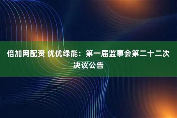 倍加网配资 优优绿能：第一届监事会第二十二次决议公告