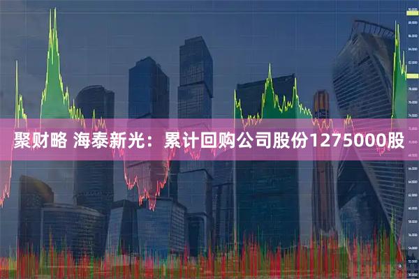 聚财略 海泰新光：累计回购公司股份1275000股