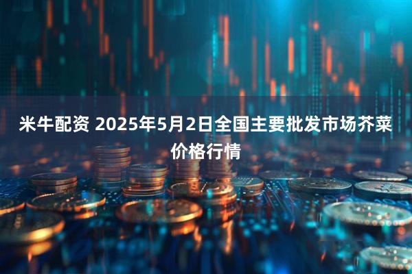 米牛配资 2025年5月2日全国主要批发市场芥菜价格行情