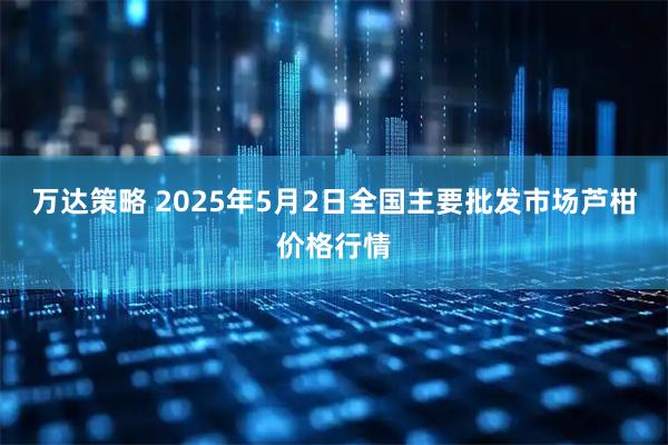万达策略 2025年5月2日全国主要批发市场芦柑价格行情