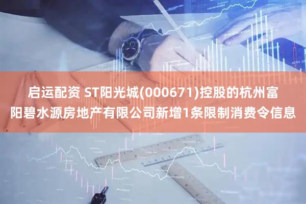 启运配资 ST阳光城(000671)控股的杭州富阳碧水源房地产有限公司新增1条限制消费令信息