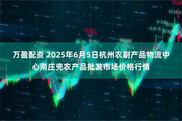 万盈配资 2025年6月5日杭州农副产品物流中心南庄兜农产品批发市场价格行情