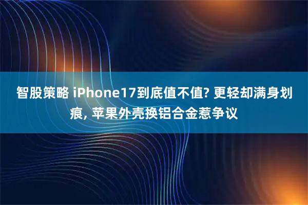 智股策略 iPhone17到底值不值? 更轻却满身划痕, 苹果外壳换铝合金惹争议