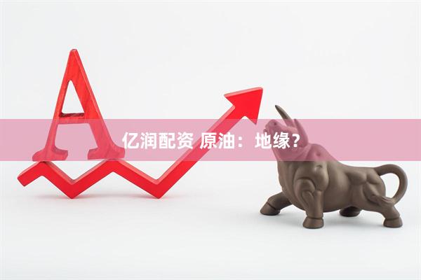 亿润配资 原油：地缘？