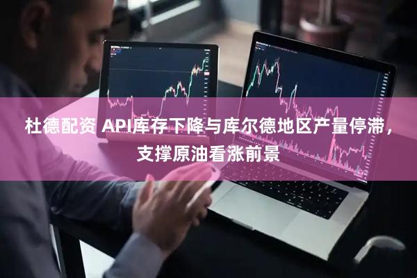 杜德配资 API库存下降与库尔德地区产量停滞，支撑原油看涨前景