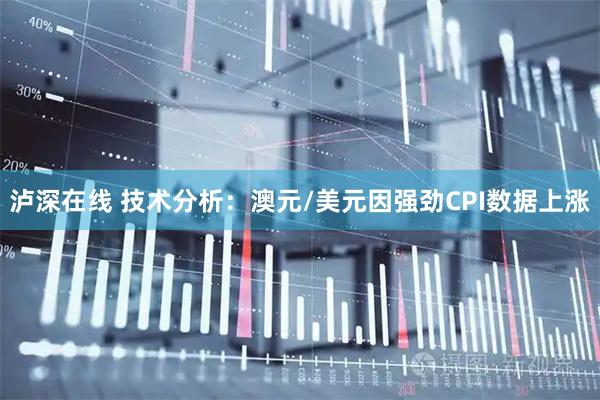 泸深在线 技术分析：澳元/美元因强劲CPI数据上涨