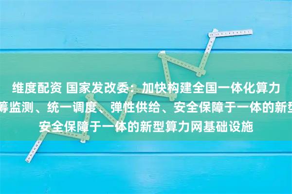 维度配资 国家发改委：加快构建全国一体化算力网 打造集算力统筹监测、统一调度、弹性供给、安全保障于一体的新型算力网基础设施