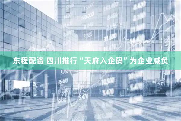 东程配资 四川推行“天府入企码”为企业减负