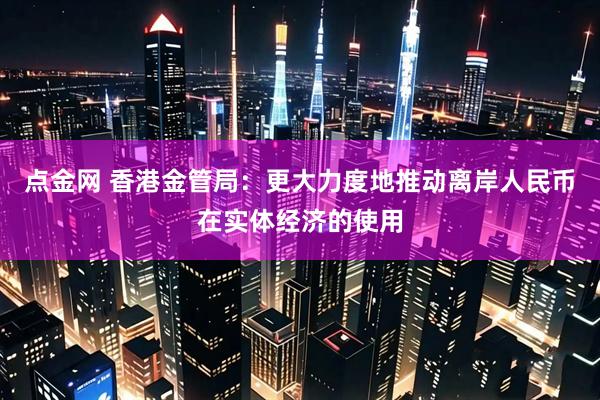 点金网 香港金管局：更大力度地推动离岸人民币在实体经济的使用