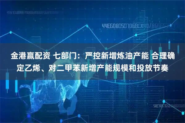 金港赢配资 七部门：严控新增炼油产能 合理确定乙烯、对二甲苯新增产能规模和投放节奏