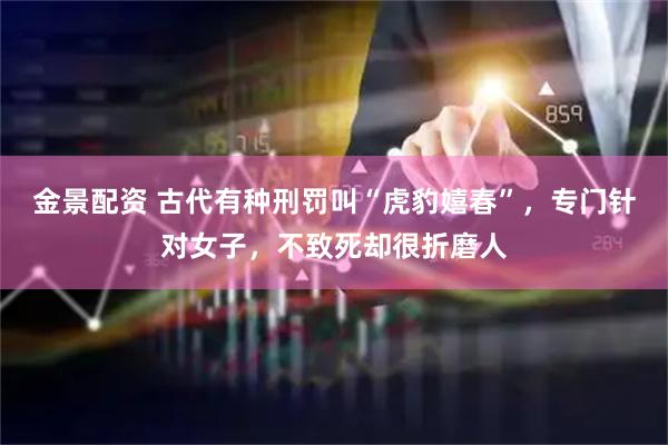 金景配资 古代有种刑罚叫“虎豹嬉春”，专门针对女子，不致死却很折磨人