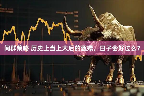 间群策略 历史上当上太后的甄嬛，日子会好过么？