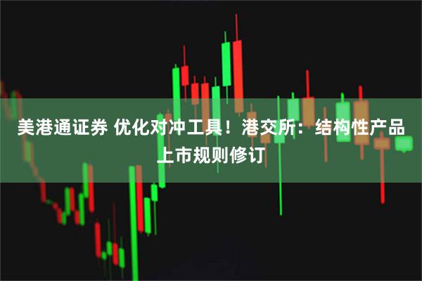 美港通证券 优化对冲工具！港交所：结构性产品上市规则修订
