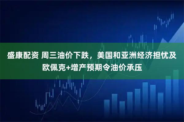 盛康配资 周三油价下跌，美国和亚洲经济担忧及欧佩克+增产预期令油价承压