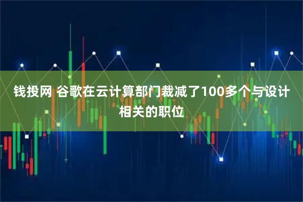 钱投网 谷歌在云计算部门裁减了100多个与设计相关的职位