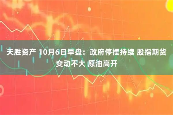 天胜资产 10月6日早盘：政府停摆持续 股指期货变动不大 原油高开