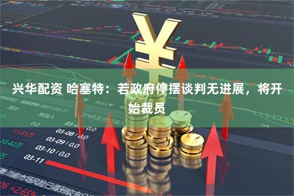 兴华配资 哈塞特：若政府停摆谈判无进展，将开始裁员