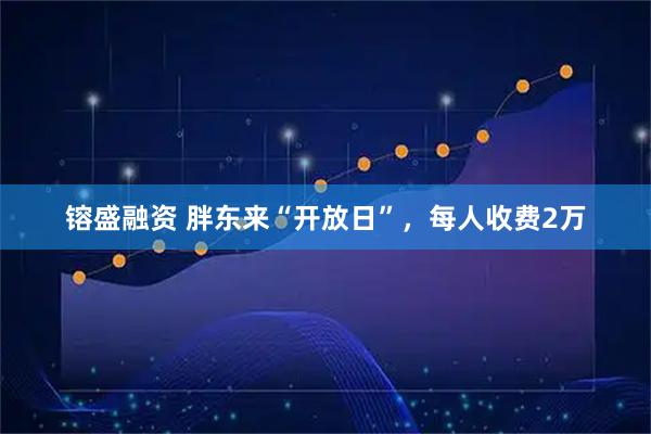 镕盛融资 胖东来“开放日”，每人收费2万