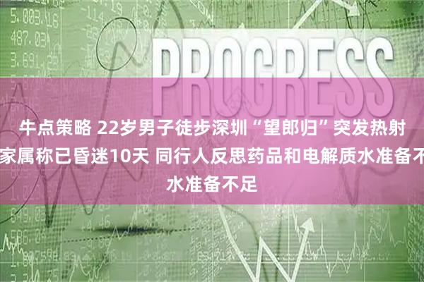 牛点策略 22岁男子徒步深圳“望郎归”突发热射病 家属称已昏迷10天 同行人反思药品和电解质水准备不足