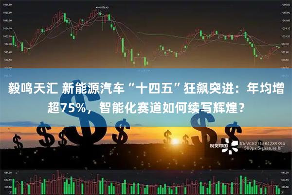 毅鸣天汇 新能源汽车“十四五”狂飙突进：年均增超75%，智能化赛道如何续写辉煌？