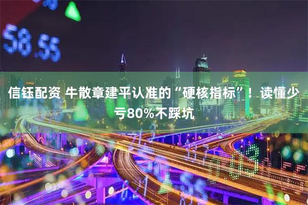 信钰配资 牛散章建平认准的“硬核指标”!读懂少亏80%不踩坑