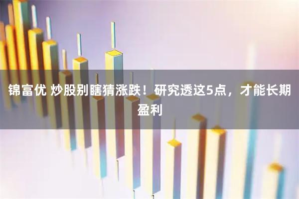 锦富优 炒股别瞎猜涨跌!研究透这5点,才能长期盈利