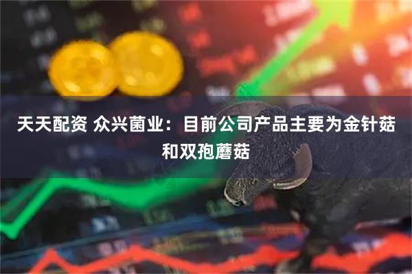 天天配资 众兴菌业：目前公司产品主要为金针菇和双孢蘑菇