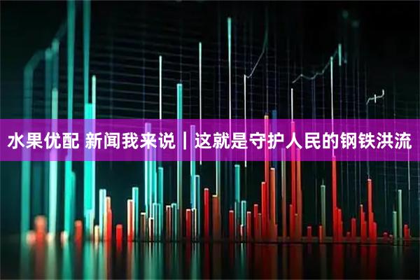 水果优配 新闻我来说｜这就是守护人民的钢铁洪流