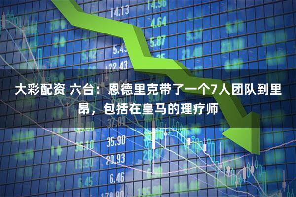 大彩配资 六台：恩德里克带了一个7人团队到里昂，包括在皇马的理疗师