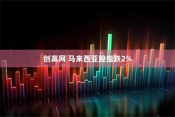 创高网 马来西亚股指跌2%