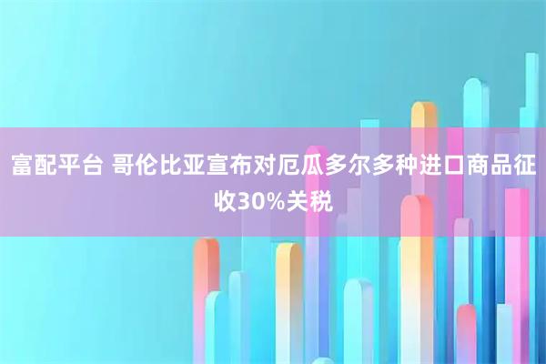 富配平台 哥伦比亚宣布对厄瓜多尔多种进口商品征收30%关税