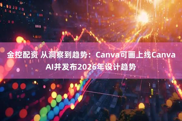金控配资 从洞察到趋势：Canva可画上线CanvaAI并发布2026年设计趋势