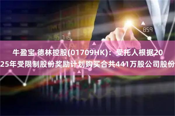 牛盈宝 德林控股(01709HK)：受托人根据2025年受限制股份奖励计划购买合共441万股公司股份
