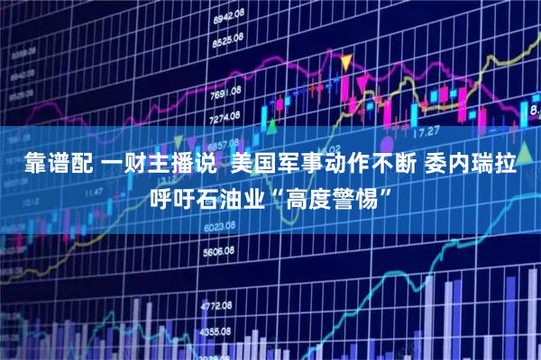 靠谱配 一财主播说 美国军事动作不断 委内瑞拉呼吁石油业“高度警惕”