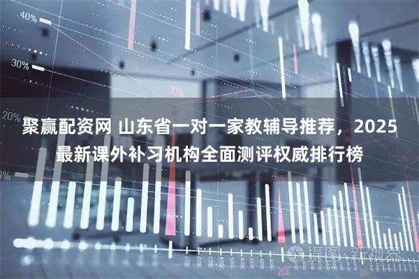 聚赢配资网 山东省一对一家教辅导推荐,2025最新课外补习机构全面测评权威排行榜