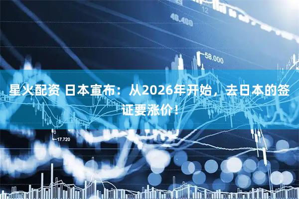 星火配资 日本宣布:从2026年开始,去日本的签证要涨价!