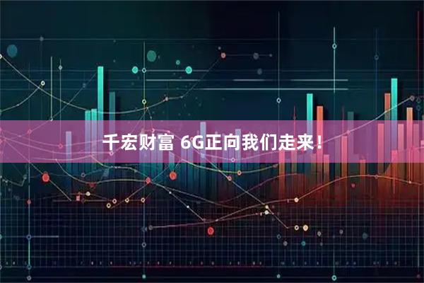 千宏财富 6G正向我们走来!