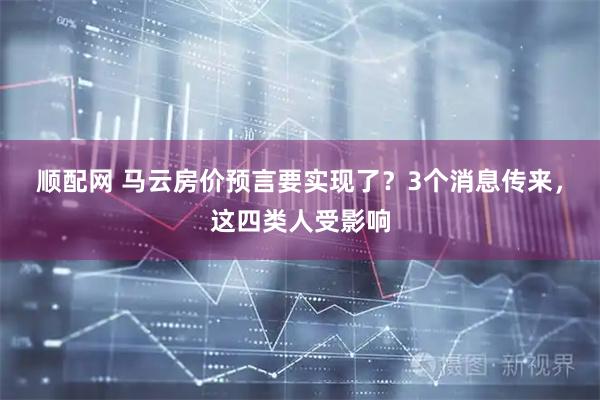 顺配网 马云房价预言要实现了?3个消息传来,这四类人受影响