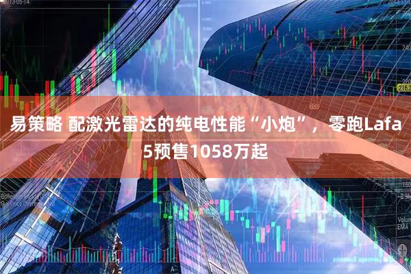 易策略 配激光雷达的纯电性能“小炮”,零跑Lafa5预售1058万起