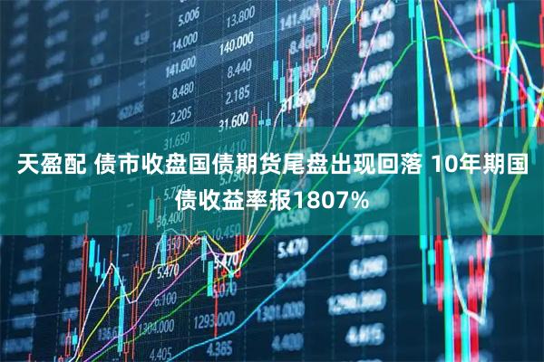 天盈配 债市收盘国债期货尾盘出现回落 10年期国债收益率报1807%