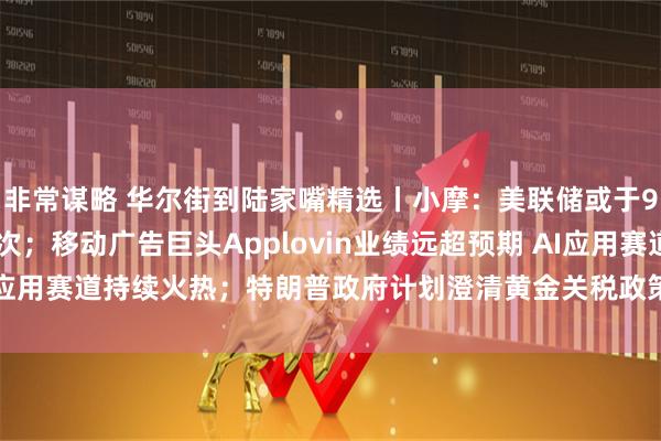 非常谋略 华尔街到陆家嘴精选丨小摩:美联储或于9月起降息 年底前降三次;移动广告巨头Applovin业绩远超预期 AI应用赛道持续火热;特朗普政府计划澄清黄金关税政策 市场动荡有望缓解