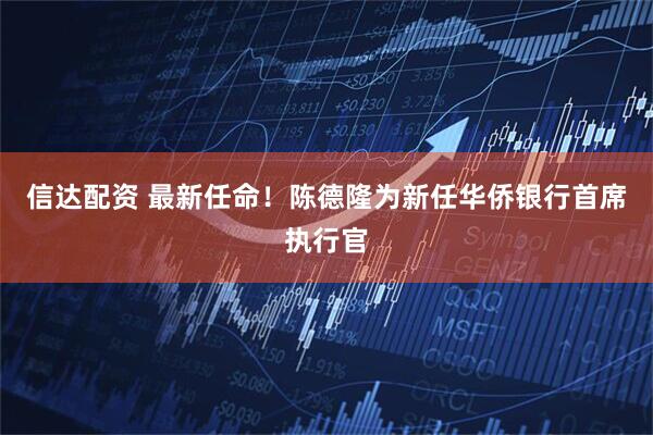 信达配资 最新任命！陈德隆为新任华侨银行首席执行官